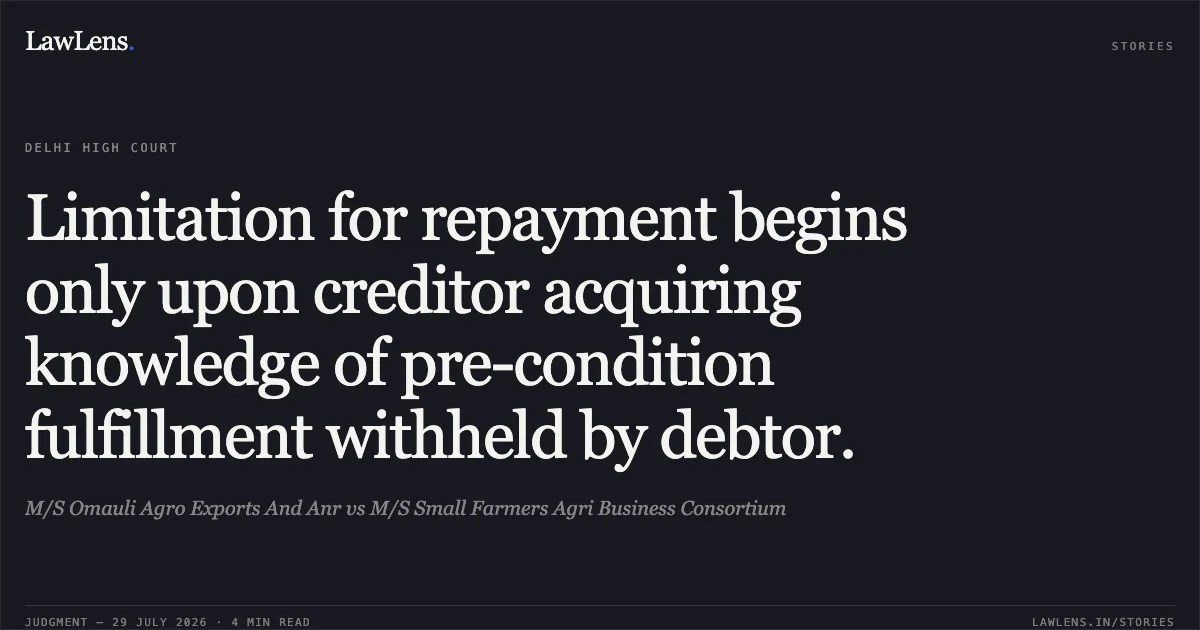 Limitation for repayment begins only upon creditor acquiring knowledge of pre-condition fulfillment withheld by debtor.. M/S Omauli Agro Exports And Anr vs M/S Small Farmers Agri Business Consortium. Delhi High Court. LawLens