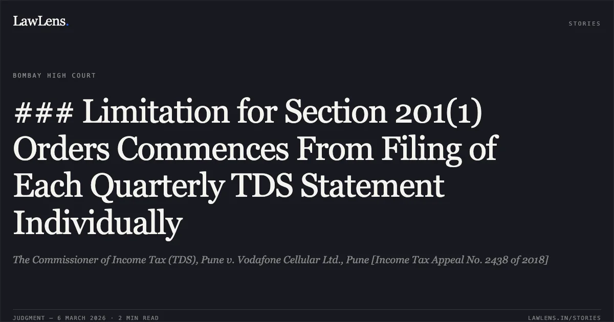 ### Limitation for Section 201(1) Orders Commences From Filing of Each Quarterly TDS Statement Individually. The Commissioner of Income Tax (TDS), Pune v. Vodafone Cellular Ltd., Pune [Income Tax Appeal No. 2438 of 2018]. Bombay High Court. LawLens