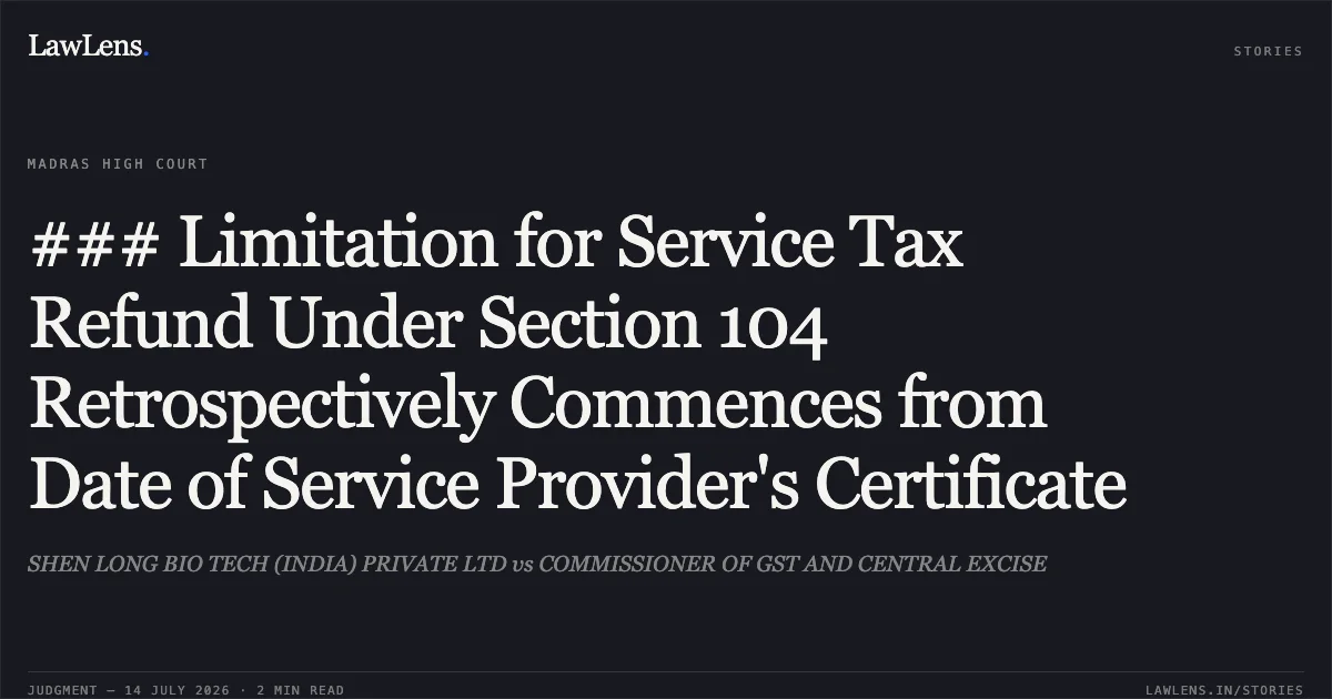 ### Limitation for Service Tax Refund Under Section 104 Retrospectively Commences from Date of Service Provider's Certificate. SHEN LONG BIO TECH (INDIA) PRIVATE LTD vs COMMISSIONER OF GST AND CENTRAL EXCISE. Madras High Court. LawLens