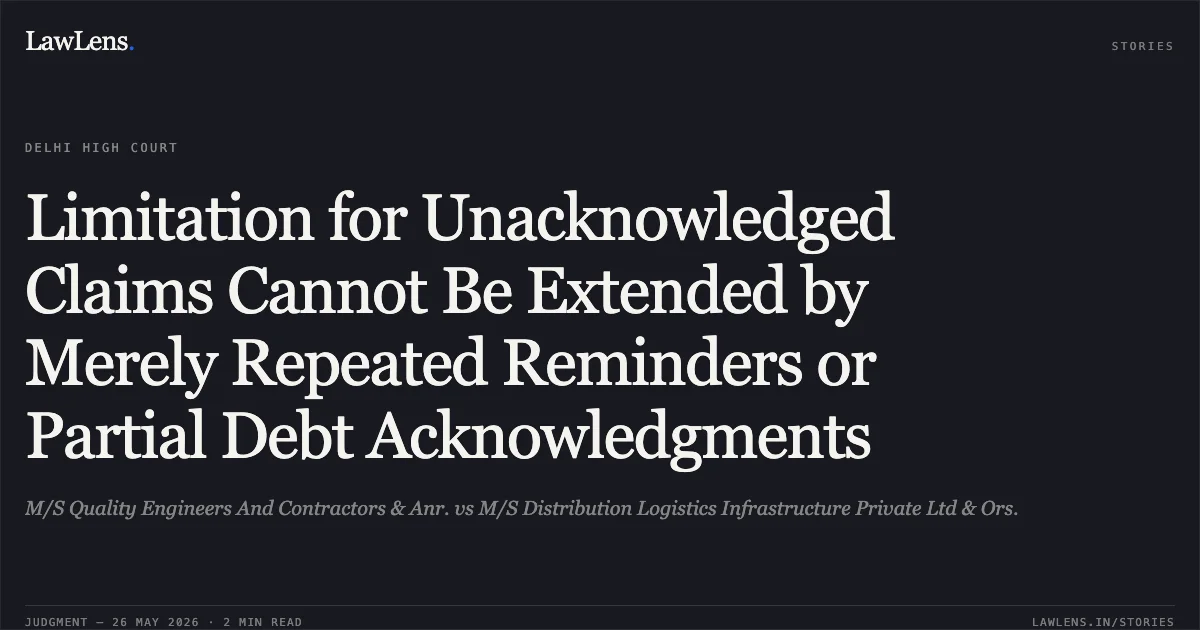 Limitation for Unacknowledged Claims Cannot Be Extended by Merely Repeated Reminders or Partial Debt Acknowledgments. M/S Quality Engineers And Contractors & Anr. vs M/S Distribution Logistics Infrastructure Private Ltd & Ors.. Delhi High Court. LawLens