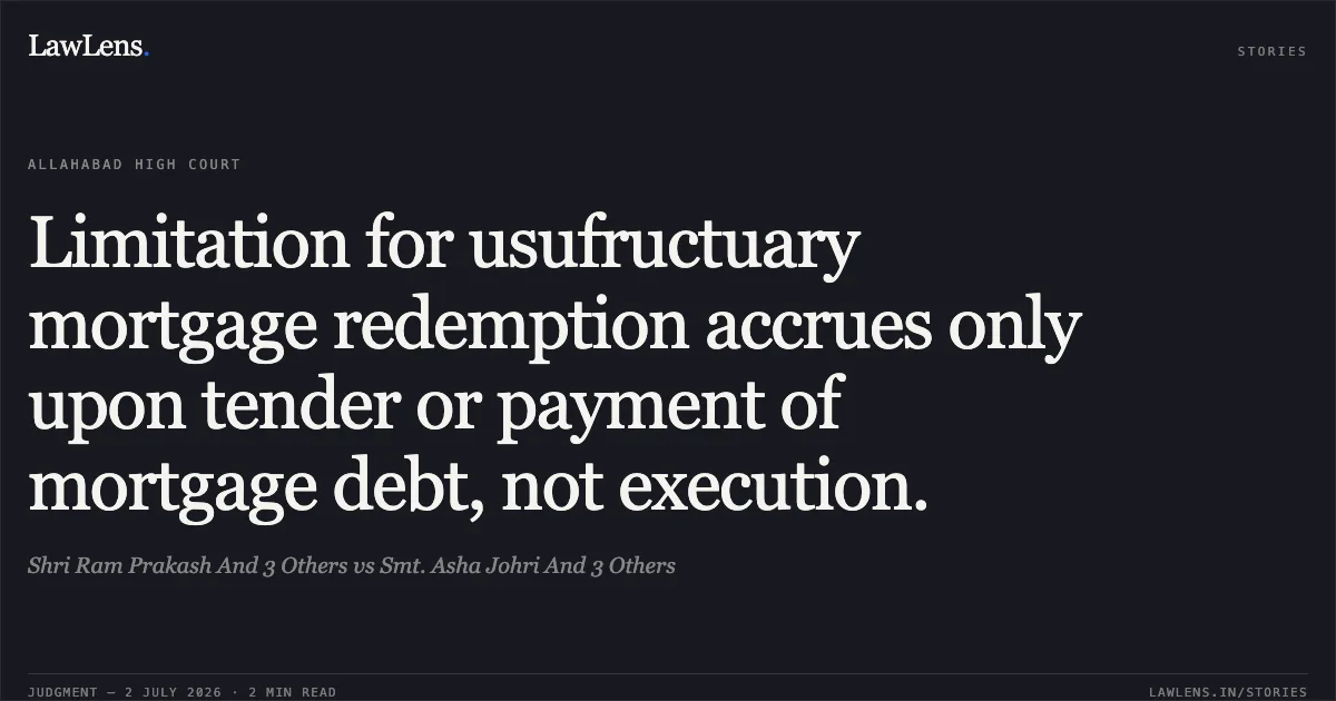 Limitation for usufructuary mortgage redemption accrues only upon tender or payment of mortgage debt, not execution.. Shri Ram Prakash And 3 Others vs Smt. Asha Johri And 3 Others. Allahabad High Court. LawLens