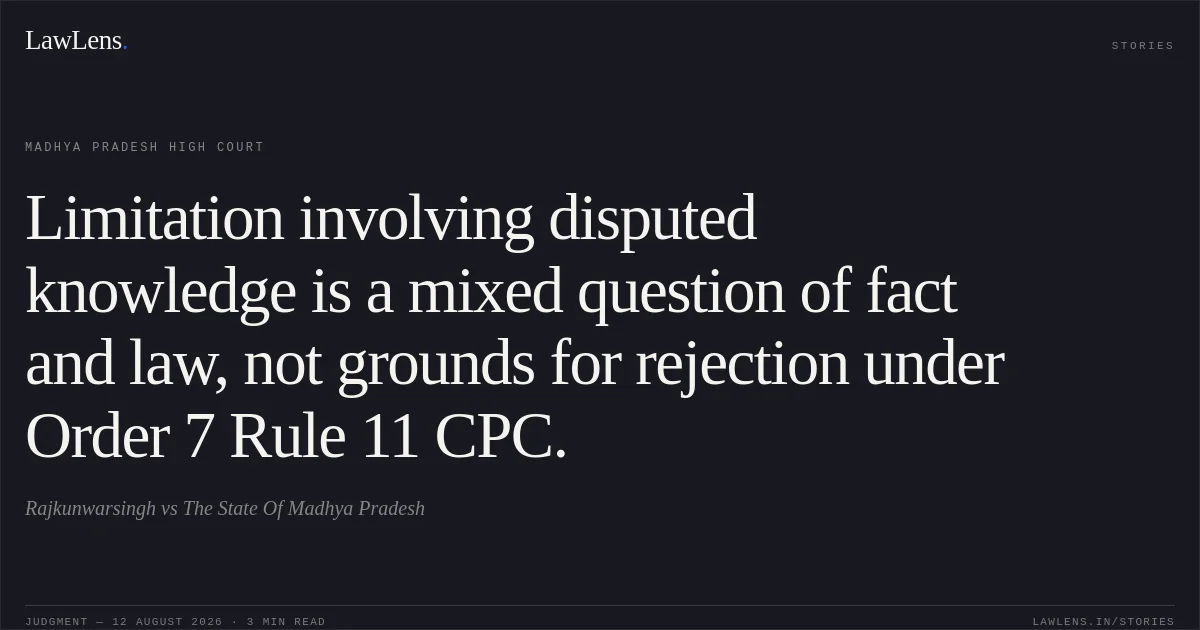 Limitation involving disputed knowledge is a mixed question of fact and law, not grounds for rejection under Order 7 Rule 11 CPC.. Rajkunwarsingh vs The State Of Madhya Pradesh. Madhya Pradesh High Court. LawLens
