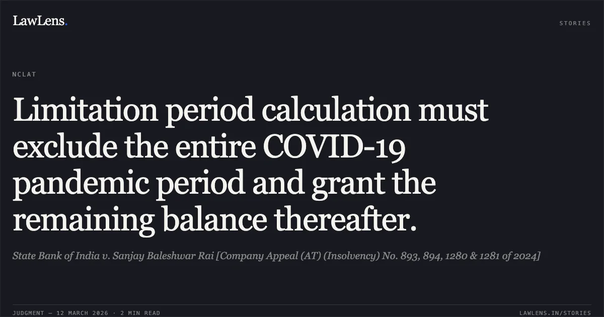 Limitation period calculation must exclude the entire COVID-19 pandemic period and grant the remaining balance thereafter.. State Bank of India v. Sanjay Baleshwar Rai [Company Appeal (AT) (Insolvency) No. 893, 894, 1280 & 1281 of 2024]. National Company Law Appellate Tribunal. LawLens