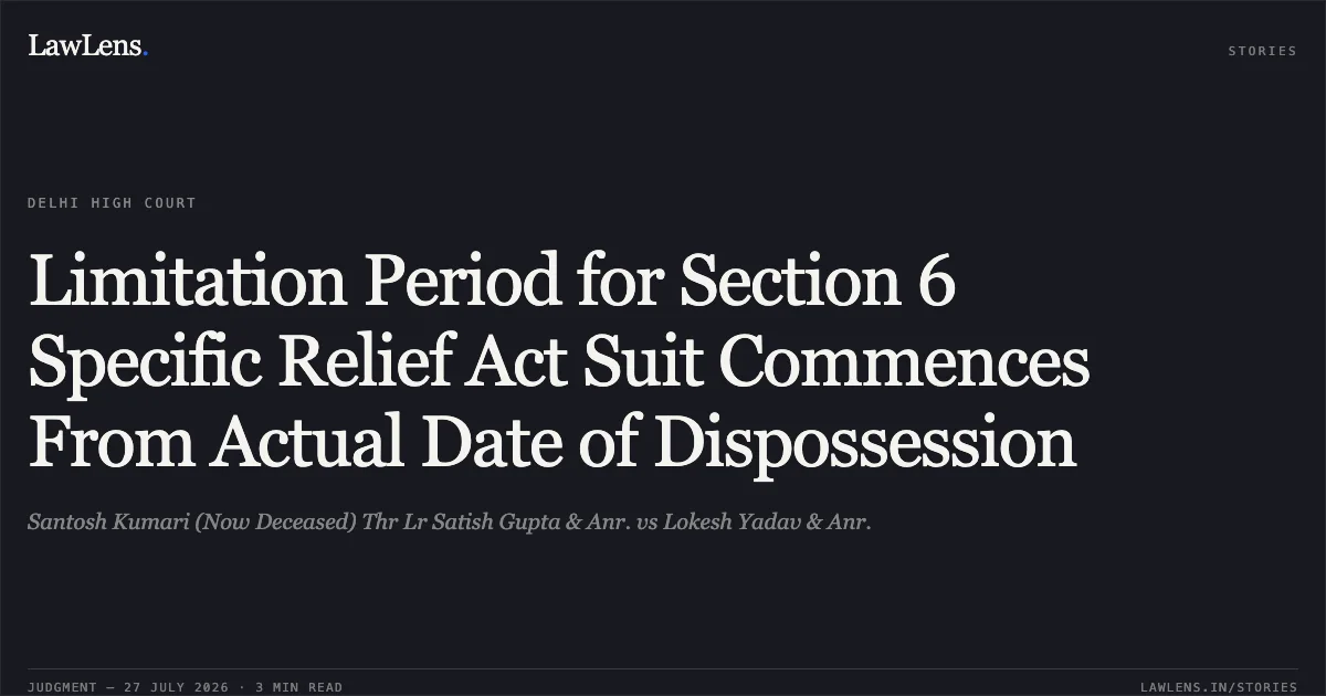 Limitation Period for Section 6 Specific Relief Act Suit Commences From Actual Date of Dispossession. Santosh Kumari (Now Deceased) Thr Lr Satish Gupta & Anr. vs Lokesh Yadav & Anr.. Delhi High Court. LawLens