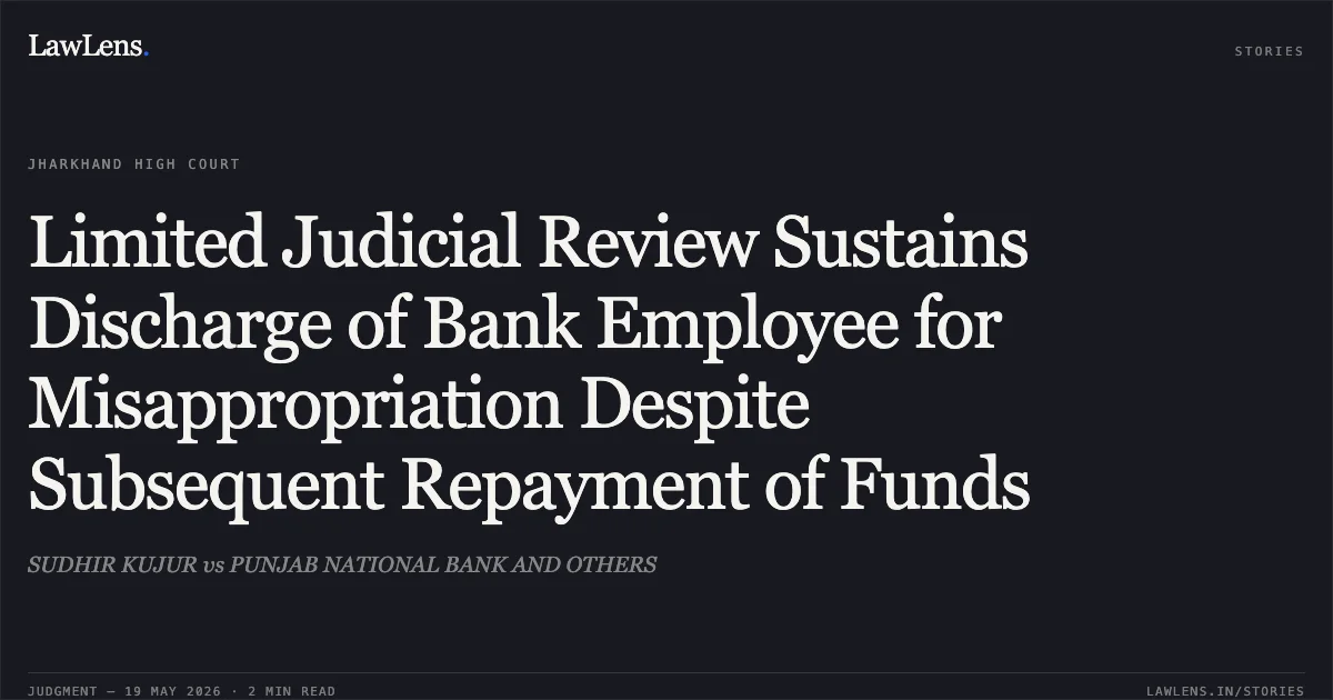 Limited Judicial Review Sustains Discharge of Bank Employee for Misappropriation Despite Subsequent Repayment of Funds. SUDHIR KUJUR vs PUNJAB NATIONAL BANK AND OTHERS. Jharkhand High Court. LawLens