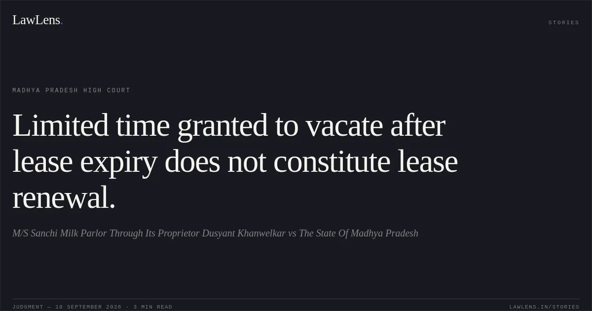 Limited time granted to vacate after lease expiry does not constitute lease renewal.. M/S Sanchi Milk Parlor Through Its Proprietor Dusyant Khanwelkar vs The State Of Madhya Pradesh. Madhya Pradesh High Court. LawLens