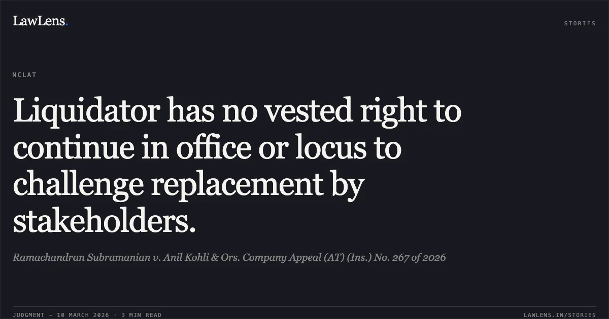 Liquidator has no vested right to continue in office or locus to challenge replacement by stakeholders.. Ramachandran Subramanian v. Anil Kohli & Ors. Company Appeal (AT) (Ins.) No. 267 of 2026. NCLAT. LawLens