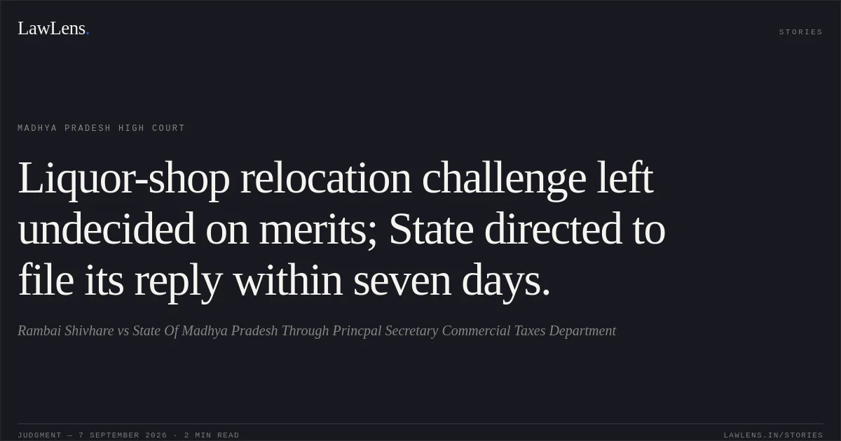 Liquor-shop relocation challenge left undecided on merits; State directed to file its reply within seven days.. Rambai Shivhare vs State Of Madhya Pradesh Through Princpal Secretary Commercial Taxes Department. Madhya Pradesh High Court. LawLens