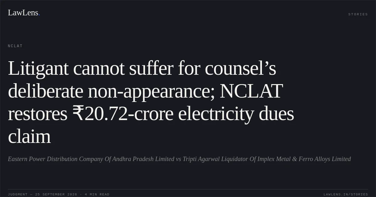 Litigant cannot suffer for counsel’s deliberate non-appearance; NCLAT restores ₹20.72-crore electricity dues claim. Eastern Power Distribution Company Of Andhra Pradesh Limited vs Tripti Agarwal Liquidator Of Implex Metal & Ferro Alloys Limited. NCLAT. LawLens