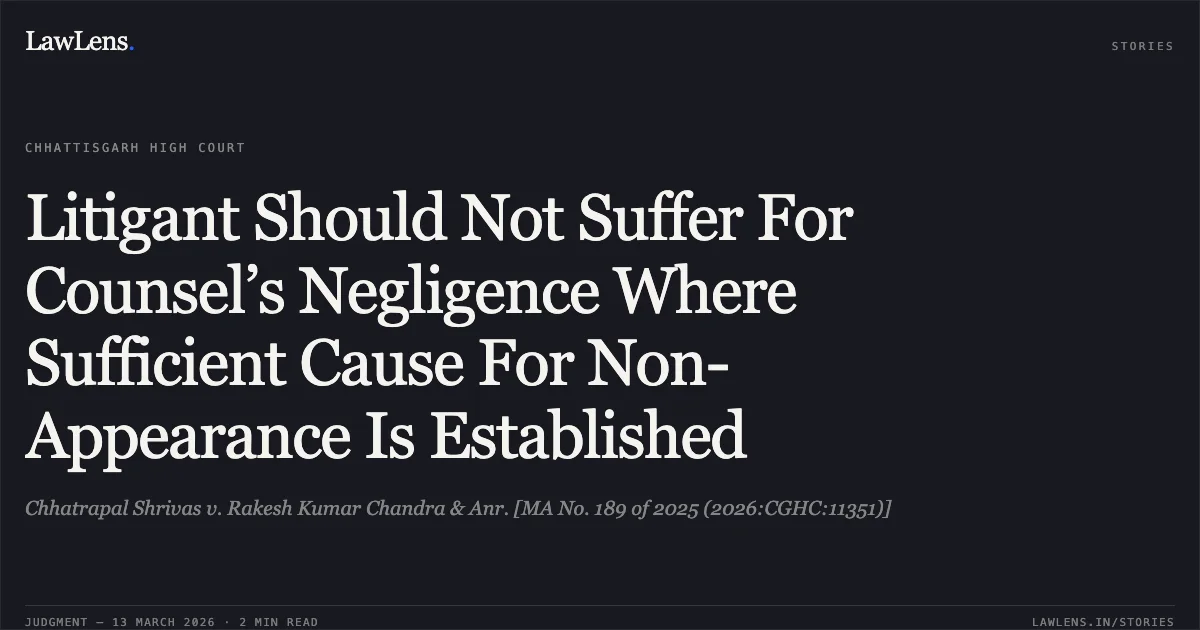 Litigant Should Not Suffer For Counsel’s Negligence Where Sufficient Cause For Non-Appearance Is Established. Chhatrapal Shrivas v. Rakesh Kumar Chandra & Anr. [MA No. 189 of 2025 (2026:CGHC:11351)]. Chhattisgarh High Court. LawLens