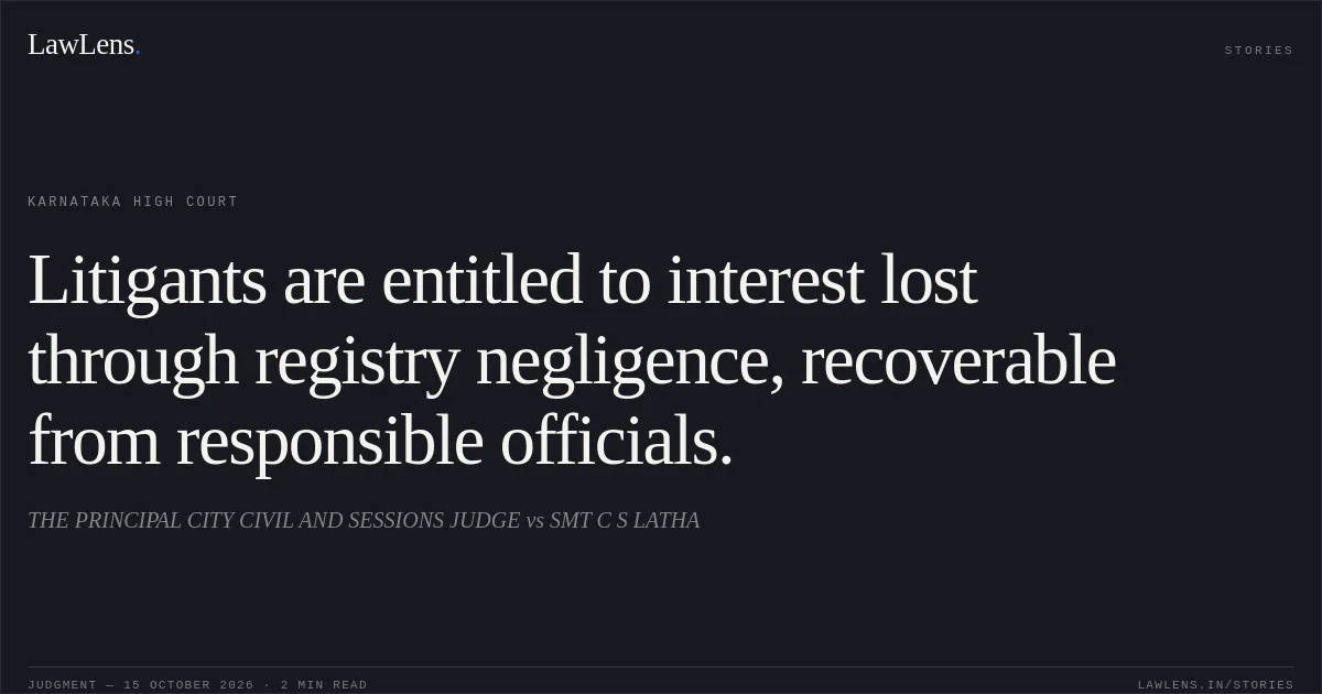 Litigants are entitled to interest lost through registry negligence, recoverable from responsible officials.. THE PRINCIPAL CITY CIVIL AND SESSIONS JUDGE vs SMT C S LATHA. Karnataka High Court. LawLens