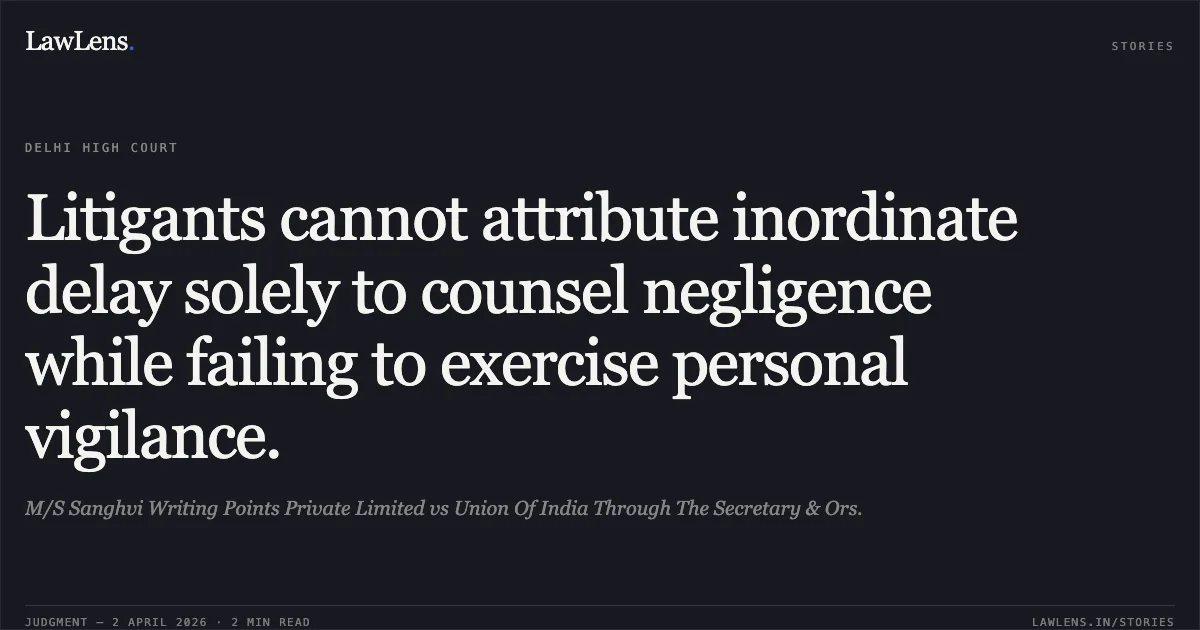 Litigants cannot attribute inordinate delay solely to counsel negligence while failing to exercise personal vigilance.. M/S Sanghvi Writing Points Private Limited vs Union Of India Through The Secretary & Ors.. Delhi High Court. LawLens