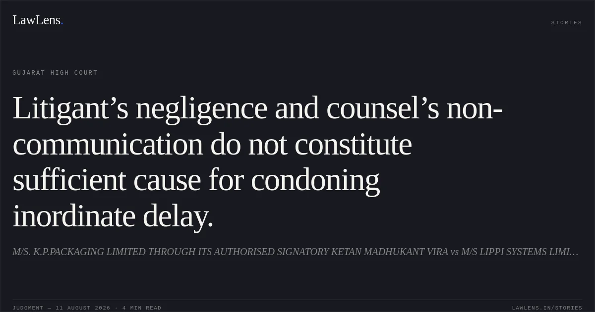 Litigant’s negligence and counsel’s non-communication do not constitute sufficient cause for condoning inordinate delay.. M/S. K.P.PACKAGING LIMITED THROUGH ITS AUTHORISED SIGNATORY KETAN MADHUKANT VIRA vs M/S LIPPI SYSTEMS LIMITED. Gujarat High Court. LawLens