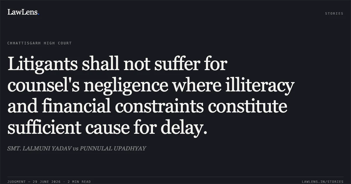 Litigants shall not suffer for counsel's negligence where illiteracy and financial constraints constitute sufficient cause for delay.. SMT. LALMUNI YADAV vs PUNNULAL UPADHYAY. Chhattisgarh High Court. LawLens