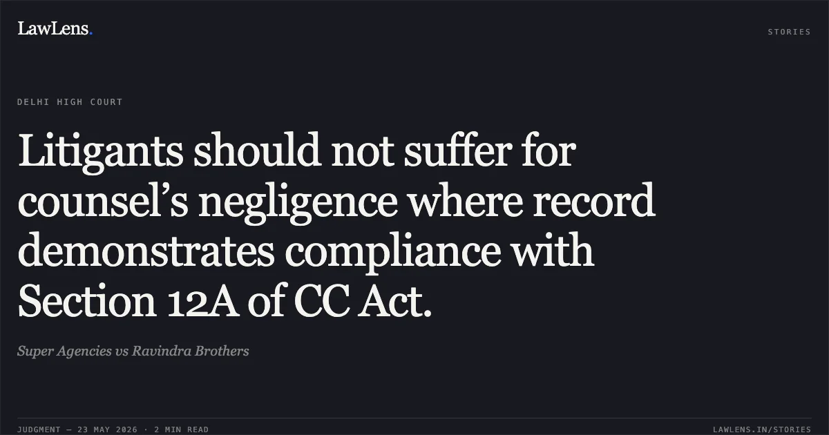Litigants should not suffer for counsel’s negligence where record demonstrates compliance with Section 12A of CC Act.. Super Agencies vs Ravindra Brothers. Delhi High Court. LawLens