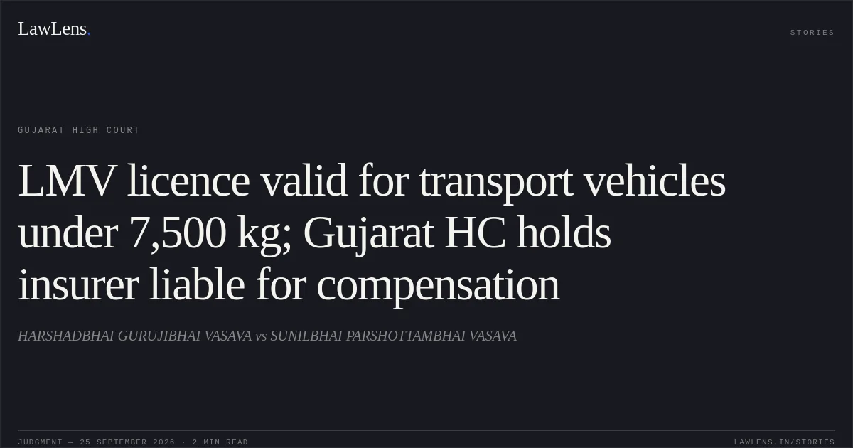 LMV licence valid for transport vehicles under 7,500 kg; Gujarat HC holds insurer liable for compensation. HARSHADBHAI GURUJIBHAI VASAVA vs SUNILBHAI PARSHOTTAMBHAI VASAVA. Gujarat High Court. LawLens