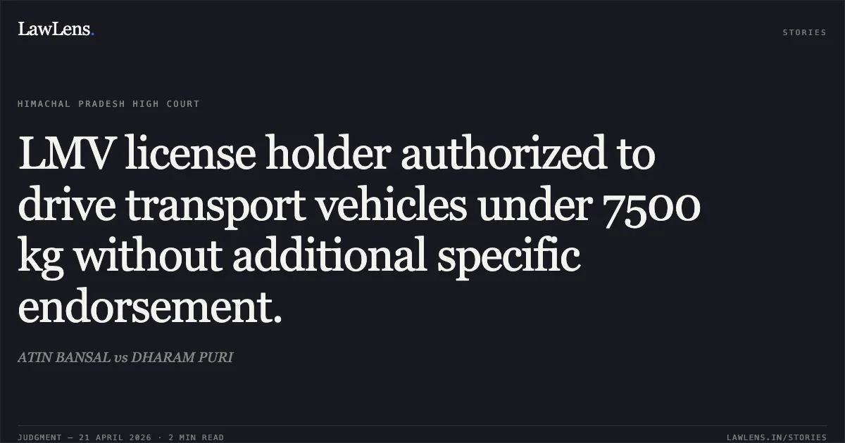 LMV license holder authorized to drive transport vehicles under 7500 kg without additional specific endorsement.. ATIN BANSAL vs DHARAM PURI. High Court of Himachal Pradesh. LawLens