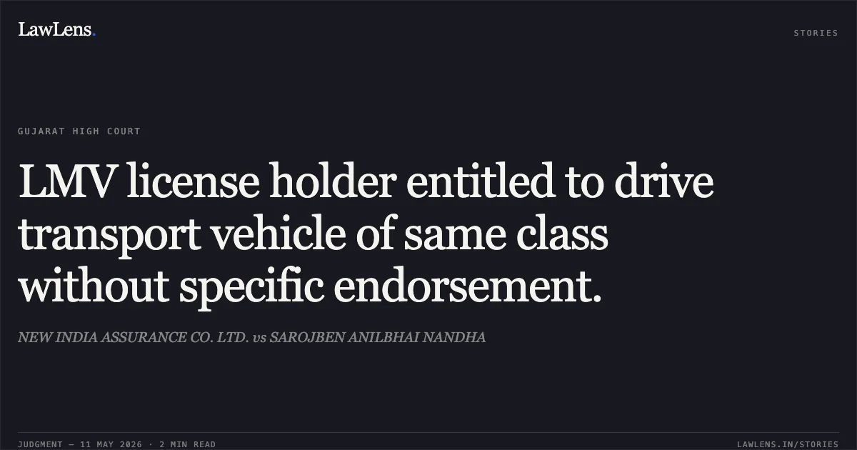 LMV license holder entitled to drive transport vehicle of same class without specific endorsement.. NEW INDIA ASSURANCE CO. LTD. vs SAROJBEN ANILBHAI NANDHA. Gujarat High Court. LawLens