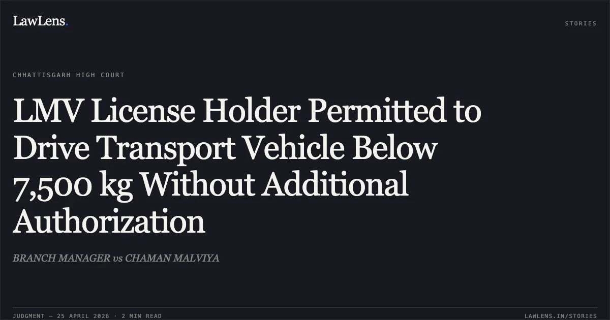 LMV License Holder Permitted to Drive Transport Vehicle Below 7,500 kg Without Additional Authorization. BRANCH MANAGER vs CHAMAN MALVIYA. Chhattisgarh High Court. LawLens