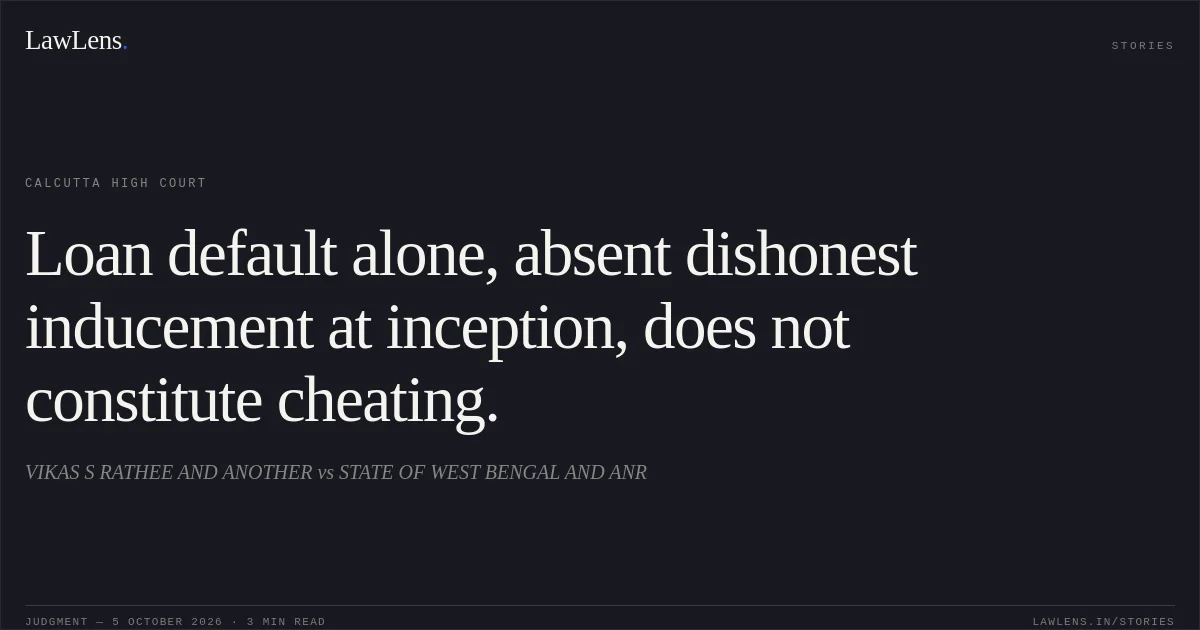 Loan default alone, absent dishonest inducement at inception, does not constitute cheating.. VIKAS S RATHEE AND ANOTHER vs STATE OF WEST BENGAL AND ANR. Calcutta High Court. LawLens