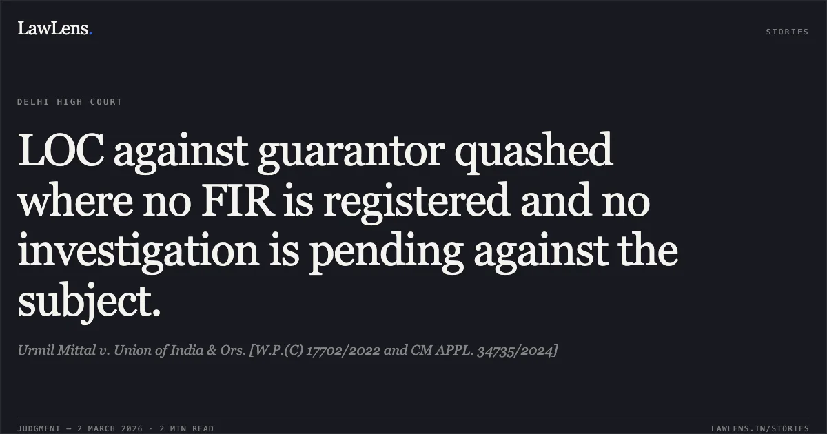 LOC against guarantor quashed where no FIR is registered and no investigation is pending against the subject.. Urmil Mittal v. Union of India & Ors. [W.P.(C) 17702/2022 and CM APPL. 34735/2024]. Delhi High Court. LawLens