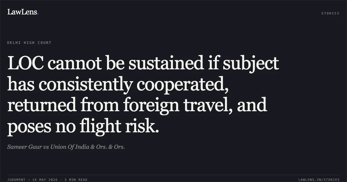 LOC cannot be sustained if subject has consistently cooperated, returned from foreign travel, and poses no flight risk.. Sameer Gaur vs Union Of India & Ors. & Ors.. Delhi High Court. LawLens