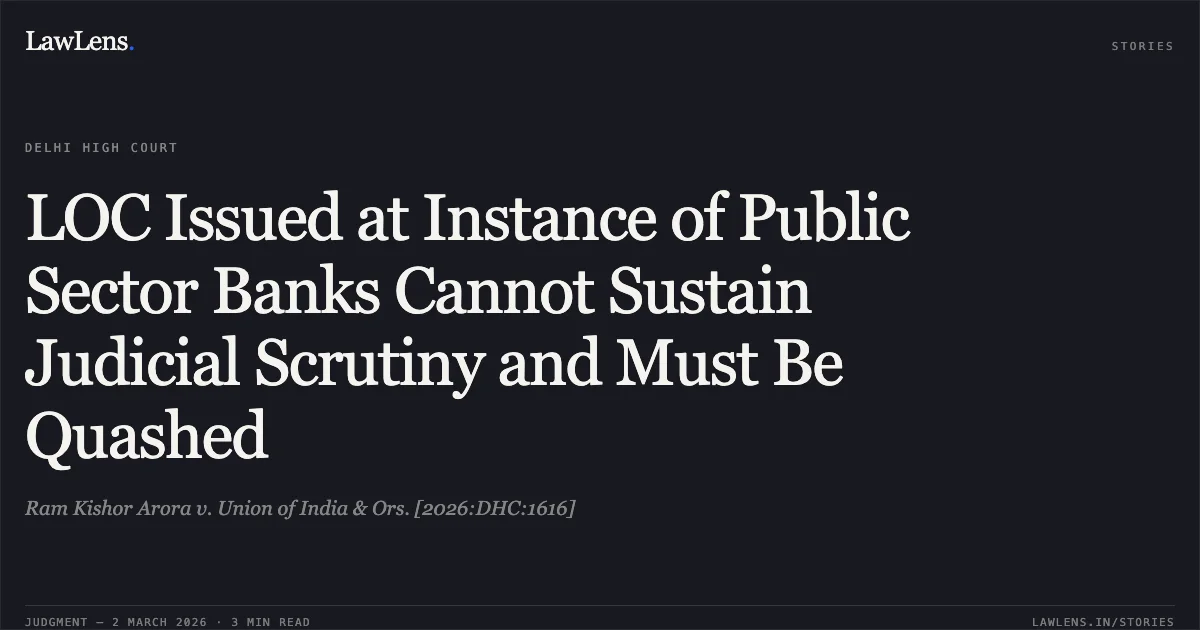 LOC Issued at Instance of Public Sector Banks Cannot Sustain Judicial Scrutiny and Must Be Quashed. Ram Kishor Arora v. Union of India & Ors. [2026:DHC:1616]. Delhi High Court. LawLens