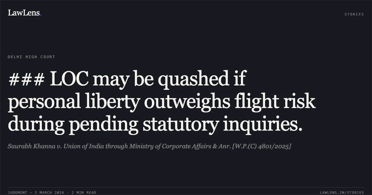 ### LOC may be quashed if personal liberty outweighs flight risk during pending statutory inquiries.. Saurabh Khanna v. Union of India through Ministry of Corporate Affairs & Anr. [W.P.(C) 4801/2025]. Delhi High Court. LawLens