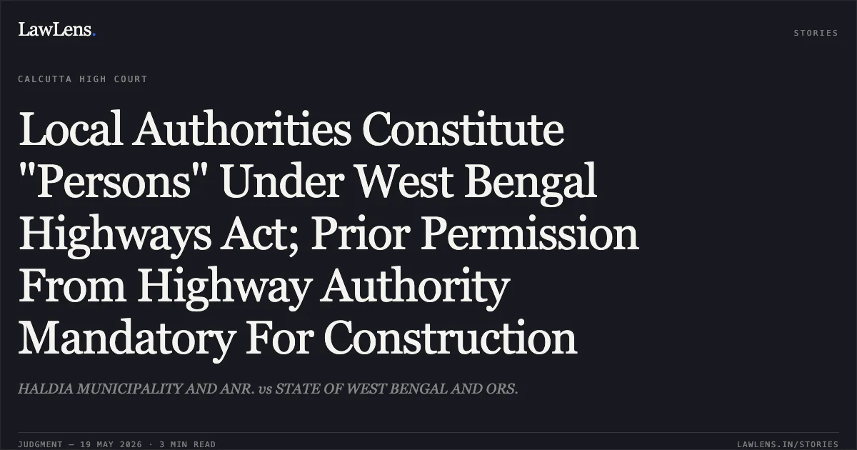 Local Authorities Constitute "Persons" Under West Bengal Highways Act; Prior Permission From Highway Authority Mandatory For Construction. HALDIA MUNICIPALITY AND ANR. vs STATE OF WEST BENGAL AND ORS.. Calcutta High Court. LawLens