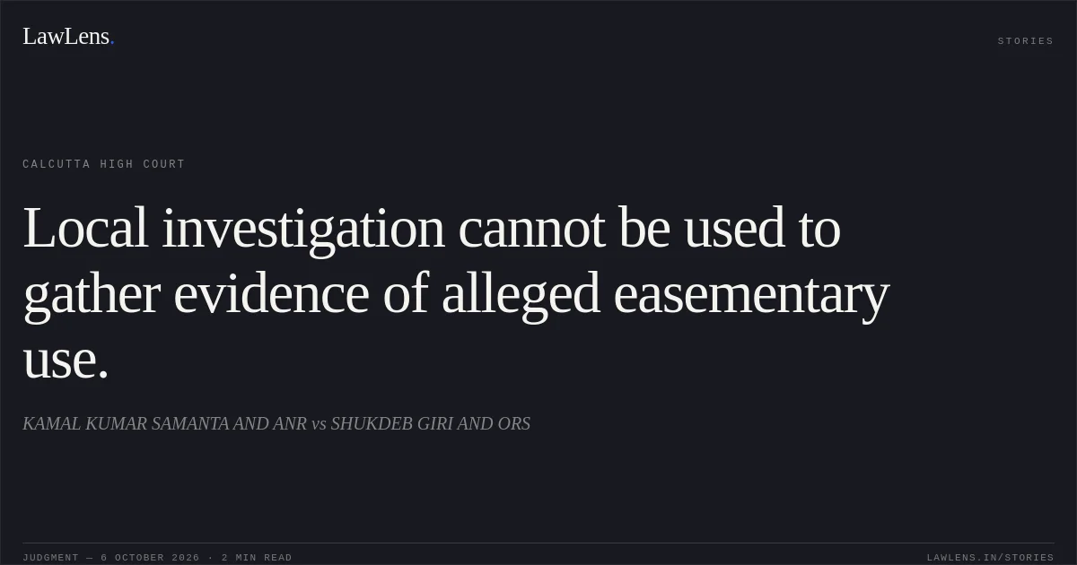 Local investigation cannot be used to gather evidence of alleged easementary use.. KAMAL KUMAR SAMANTA AND ANR vs SHUKDEB GIRI AND ORS. Calcutta High Court. LawLens