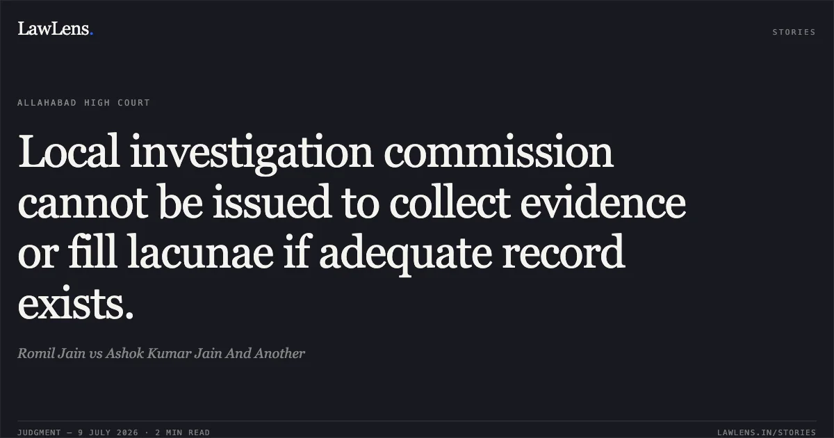 Local investigation commission cannot be issued to collect evidence or fill lacunae if adequate record exists.. Romil Jain vs Ashok Kumar Jain And Another. Allahabad High Court. LawLens