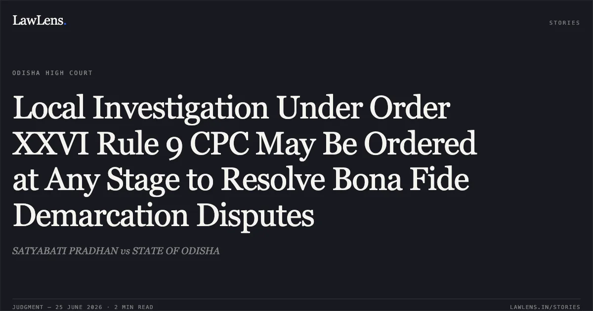 Local Investigation Under Order XXVI Rule 9 CPC May Be Ordered at Any Stage to Resolve Bona Fide Demarcation Disputes. SATYABATI PRADHAN vs STATE OF ODISHA. Odisha High Court. LawLens
