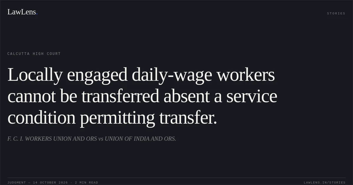 Locally engaged daily-wage workers cannot be transferred absent a service condition permitting transfer.. F. C. I. WORKERS UNION AND ORS vs UNION OF INDIA AND ORS.. Calcutta High Court. LawLens