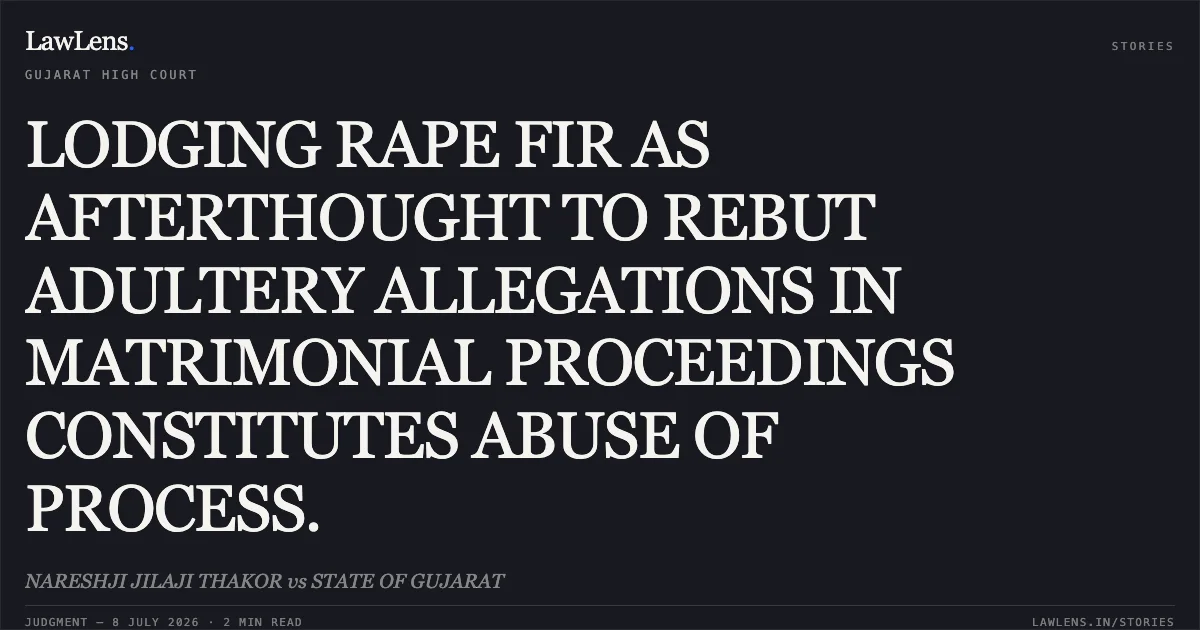 LODGING RAPE FIR AS AFTERTHOUGHT TO REBUT ADULTERY ALLEGATIONS IN MATRIMONIAL PROCEEDINGS CONSTITUTES ABUSE OF PROCESS.. NARESHJI JILAJI THAKOR vs STATE OF GUJARAT. Gujarat High Court. LawLens