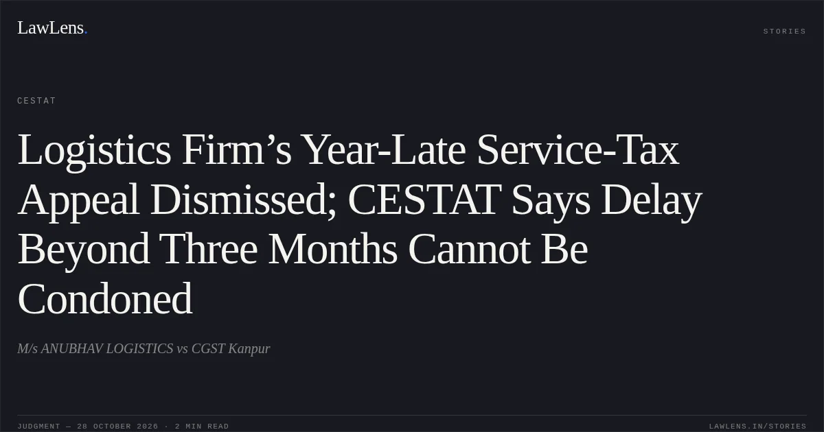 Logistics Firm’s Year-Late Service-Tax Appeal Dismissed; CESTAT Says Delay Beyond Three Months Cannot Be Condoned. M/s ANUBHAV LOGISTICS vs CGST Kanpur. CESTAT. LawLens