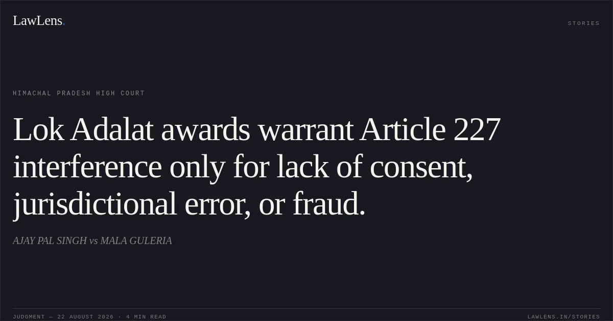 Lok Adalat awards warrant Article 227 interference only for lack of consent, jurisdictional error, or fraud.. AJAY PAL SINGH vs MALA GULERIA. Himachal Pradesh High Court. LawLens