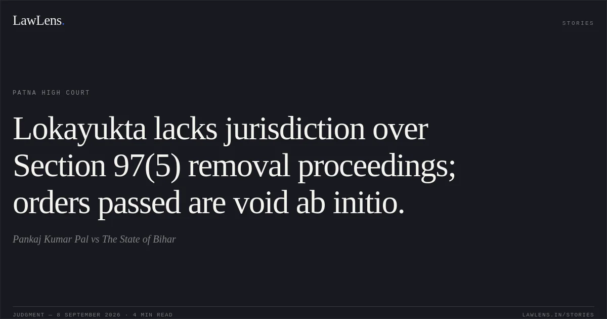 Lokayukta lacks jurisdiction over Section 97(5) removal proceedings; orders passed are void ab initio.. Pankaj Kumar Pal vs The State of Bihar. Patna High Court. LawLens