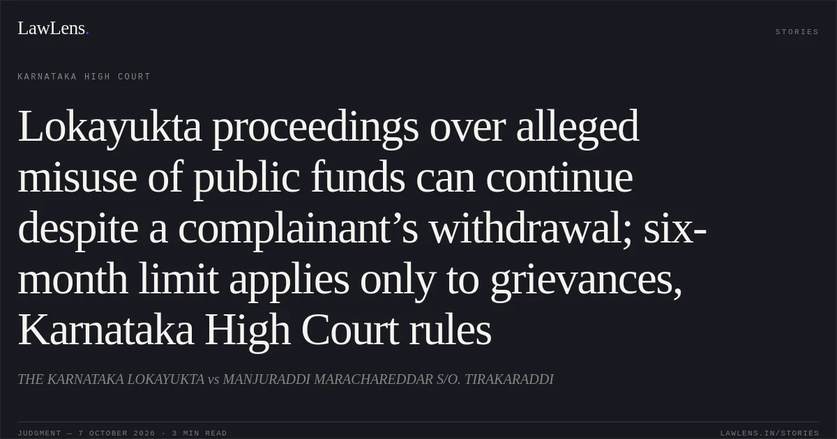 Lokayukta proceedings over alleged misuse of public funds can continue despite a complainant’s withdrawal; six-month limit applies only to grievances, Karnataka High Court rules. THE KARNATAKA LOKAYUKTA vs MANJURADDI MARACHAREDDAR S/O. TIRAKARADDI. Karnataka High Court. LawLens