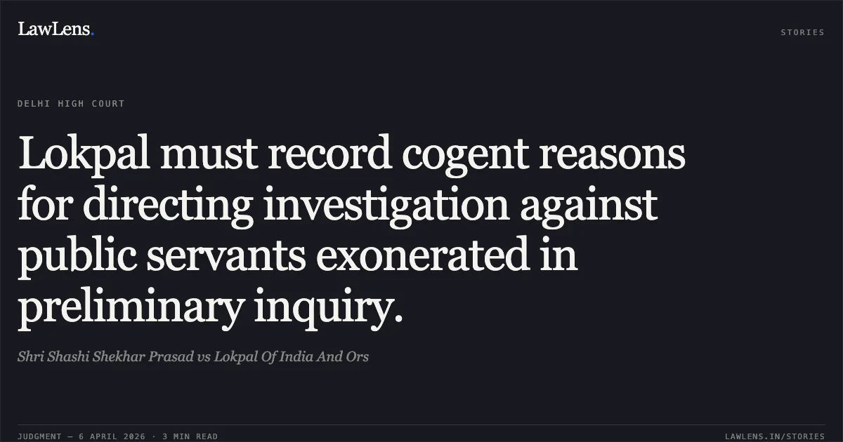 Lokpal must record cogent reasons for directing investigation against public servants exonerated in preliminary inquiry.. Shri Shashi Shekhar Prasad vs Lokpal Of India And Ors. Delhi High Court. LawLens