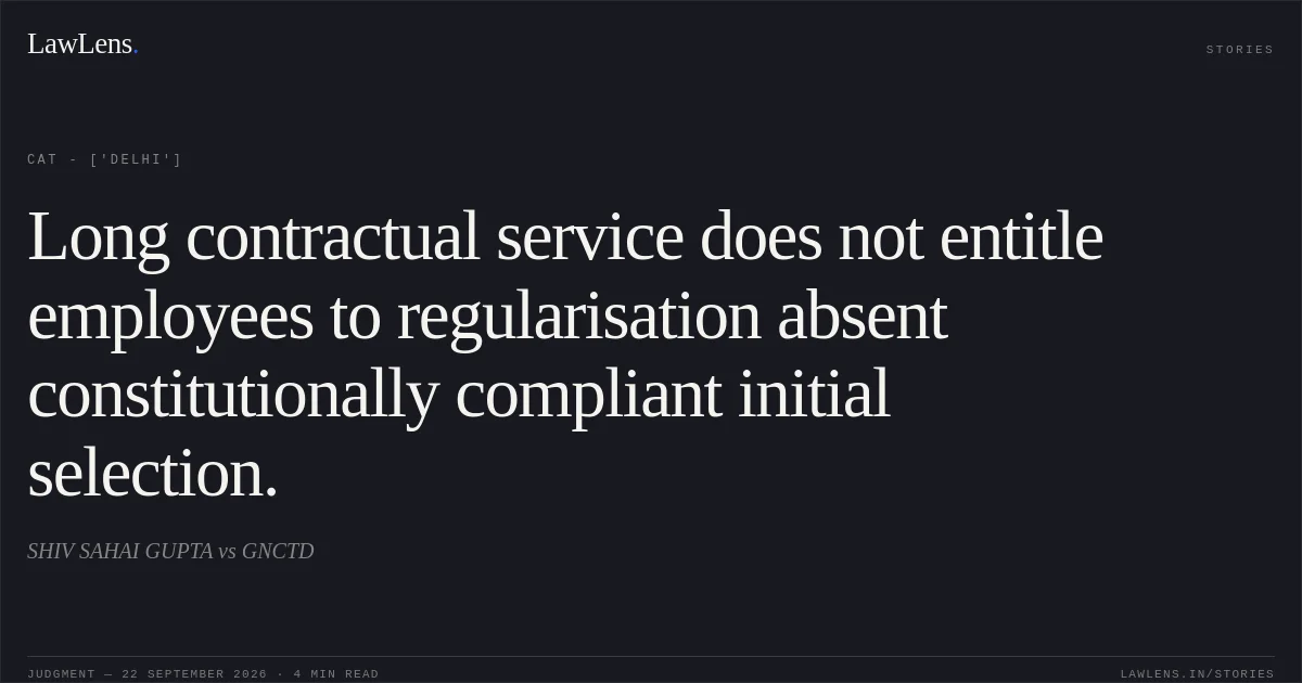 Long contractual service does not entitle employees to regularisation absent constitutionally compliant initial selection.. SHIV SAHAI GUPTA vs GNCTD. CAT - ['Delhi']. LawLens