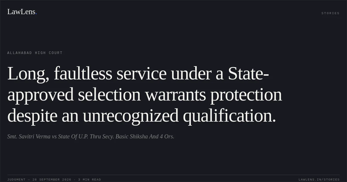 Long, faultless service under a State-approved selection warrants protection despite an unrecognized qualification.. Smt. Savitri Verma vs State Of U.P. Thru Secy. Basic Shiksha And 4 Ors.. Allahabad High Court. LawLens