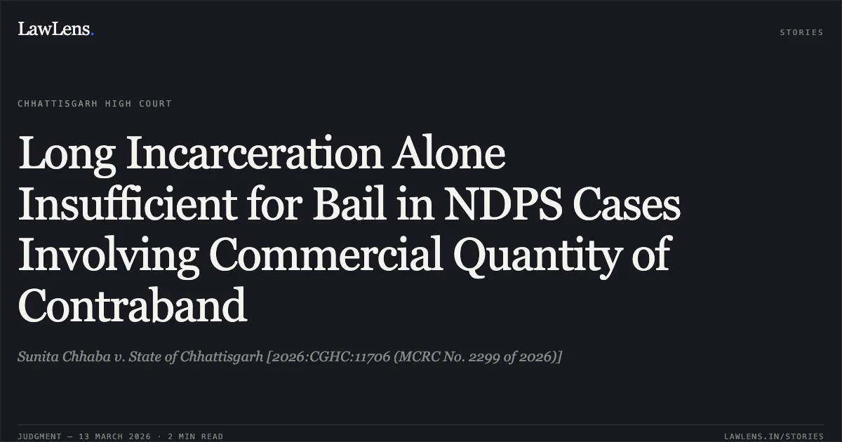Long Incarceration Alone Insufficient for Bail in NDPS Cases Involving Commercial Quantity of Contraband. Sunita Chhaba v. State of Chhattisgarh [2026:CGHC:11706 (MCRC No. 2299 of 2026)]. Chhattisgarh High Court. LawLens