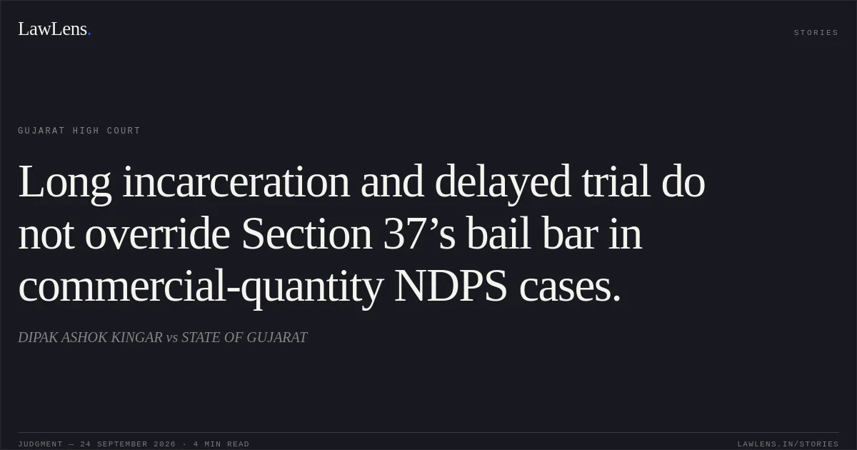 Long incarceration and delayed trial do not override Section 37’s bail bar in commercial-quantity NDPS cases.. DIPAK ASHOK KINGAR vs STATE OF GUJARAT. Gujarat High Court. LawLens