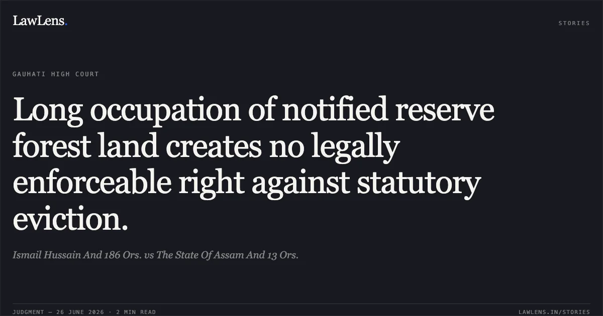 Long occupation of notified reserve forest land creates no legally enforceable right against statutory eviction.. Ismail Hussain And 186 Ors. vs The State Of Assam And 13 Ors.. Gauhati High Court. LawLens