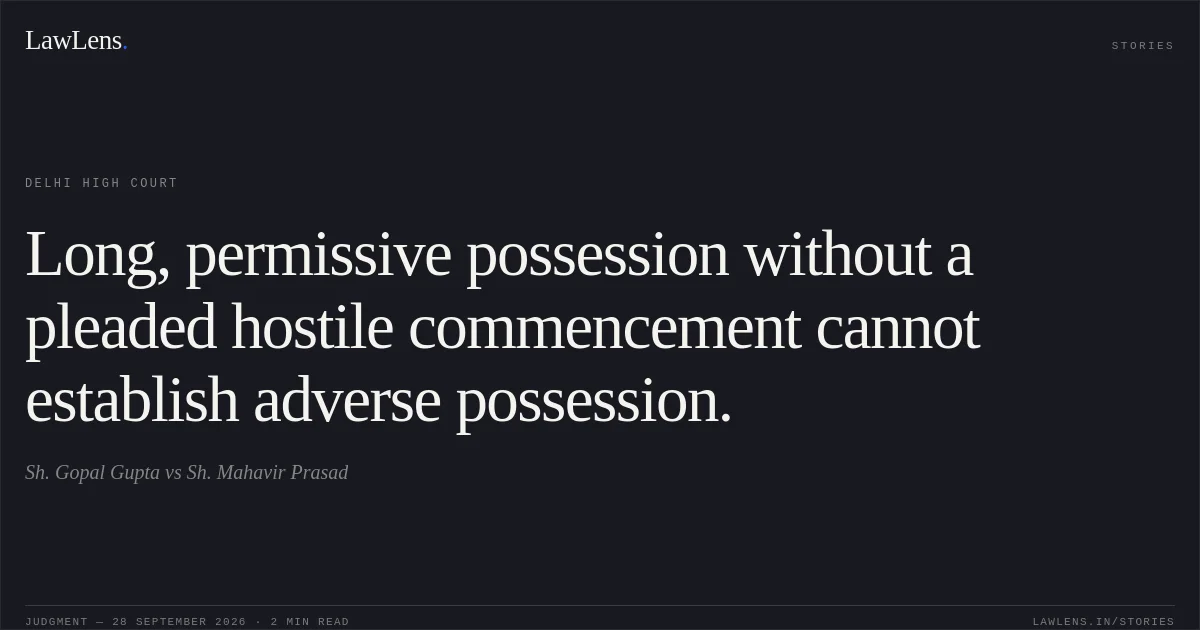 Long, permissive possession without a pleaded hostile commencement cannot establish adverse possession.. Sh. Gopal Gupta vs Sh. Mahavir Prasad. Delhi High Court. LawLens