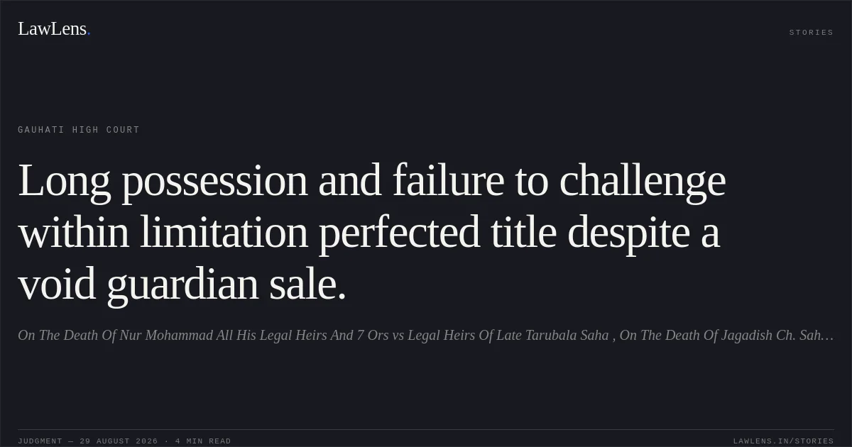 Long possession and failure to challenge within limitation perfected title despite a void guardian sale.. On The Death Of Nur Mohammad All His Legal Heirs  And 7 Ors vs Legal Heirs Of Late Tarubala Saha , On The Death Of Jagadish Ch. Saha His Legal Heirs And Ors. Gauhati High Court. LawLens