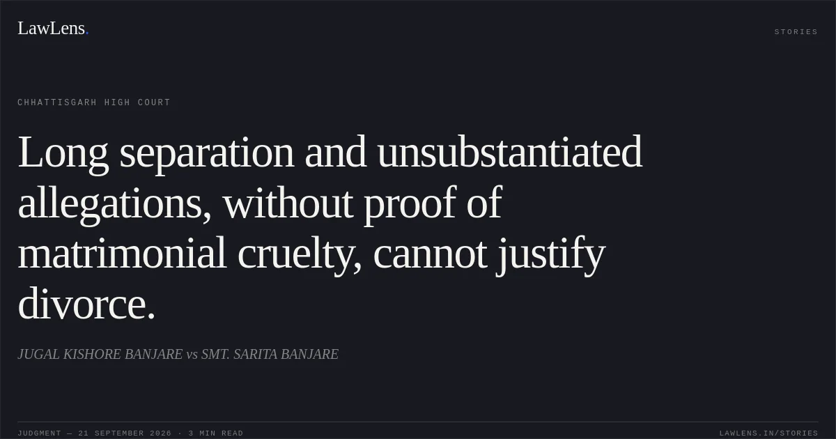Long separation and unsubstantiated allegations, without proof of matrimonial cruelty, cannot justify divorce.. JUGAL KISHORE BANJARE vs SMT. SARITA BANJARE. Chhattisgarh High Court. LawLens