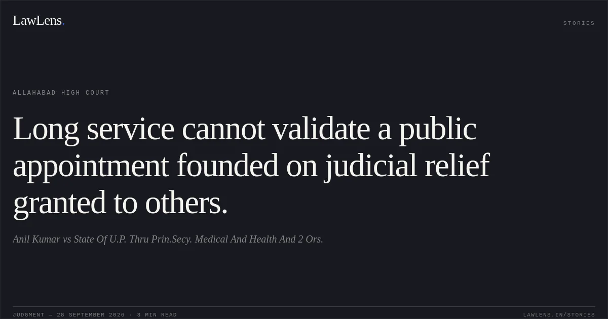 Long service cannot validate a public appointment founded on judicial relief granted to others.. Anil Kumar vs State Of U.P. Thru Prin.Secy. Medical And Health And 2 Ors.. Allahabad High Court. LawLens