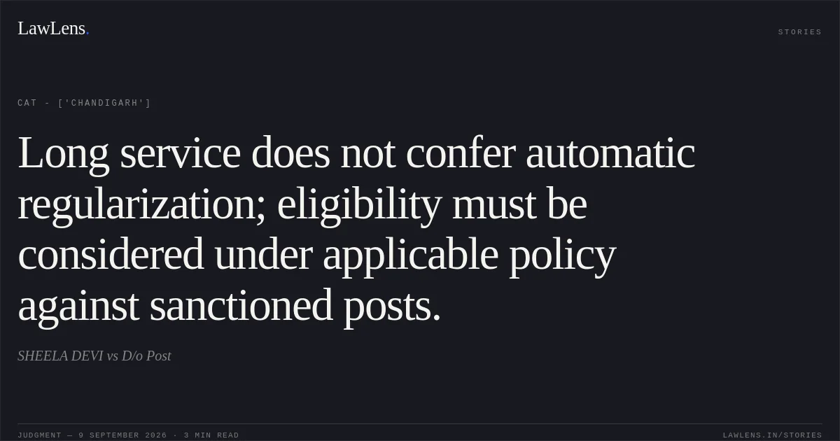 Long service does not confer automatic regularization; eligibility must be considered under applicable policy against sanctioned posts.. SHEELA DEVI vs D/o Post. CAT - ['Chandigarh']. LawLens