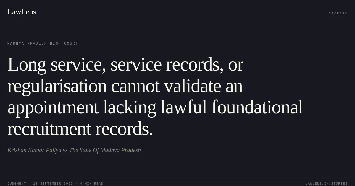 Long service, service records, or regularisation cannot validate an appointment lacking lawful foundational recruitment records.. Krishan Kumar Paliya vs The State Of Madhya Pradesh. Madhya Pradesh High Court. LawLens